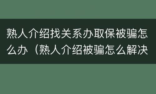 熟人介绍找关系办取保被骗怎么办（熟人介绍被骗怎么解决）