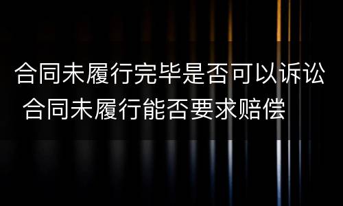 合同未履行完毕是否可以诉讼 合同未履行能否要求赔偿