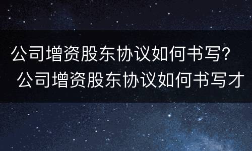 公司增资股东协议如何书写？ 公司增资股东协议如何书写才有效