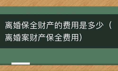 离婚保全财产的费用是多少（离婚案财产保全费用）