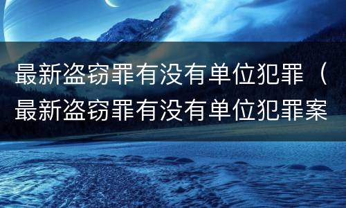 最新盗窃罪有没有单位犯罪（最新盗窃罪有没有单位犯罪案例）