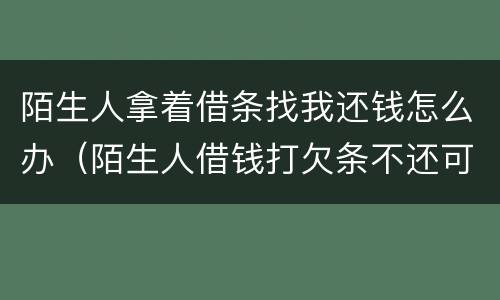 陌生人拿着借条找我还钱怎么办（陌生人借钱打欠条不还可以报警吗）