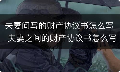 夫妻间写的财产协议书怎么写 夫妻之间的财产协议书怎么写