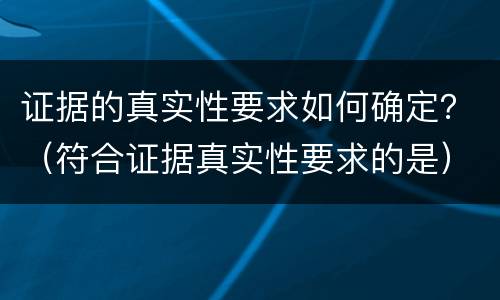证据的真实性要求如何确定？（符合证据真实性要求的是）