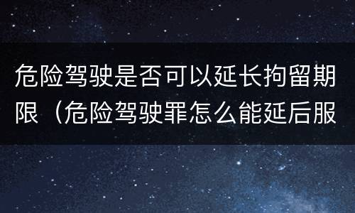 危险驾驶是否可以延长拘留期限（危险驾驶罪怎么能延后服刑）