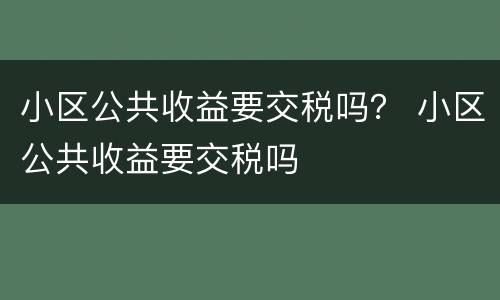 小区公共收益要交税吗？ 小区公共收益要交税吗
