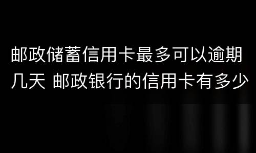 邮政储蓄信用卡最多可以逾期几天 邮政银行的信用卡有多少天的还款宽限期