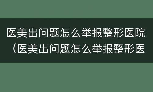 医美出问题怎么举报整形医院（医美出问题怎么举报整形医院的）