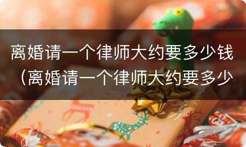 离婚请一个律师大约要多少钱（离婚请一个律师大约要多少钱呀）