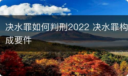 决水罪如何判刑2022 决水罪构成要件