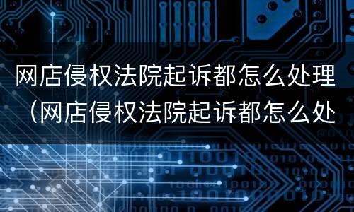 网店侵权法院起诉都怎么处理（网店侵权法院起诉都怎么处理呢）