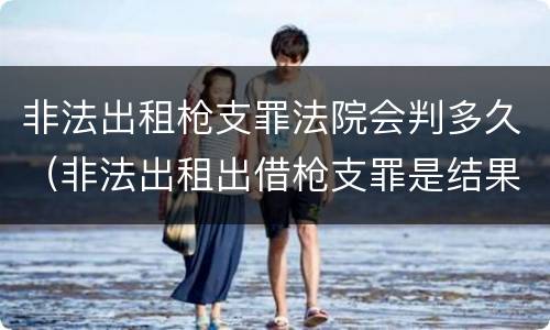 非法出租枪支罪法院会判多久（非法出租出借枪支罪是结果犯吗）