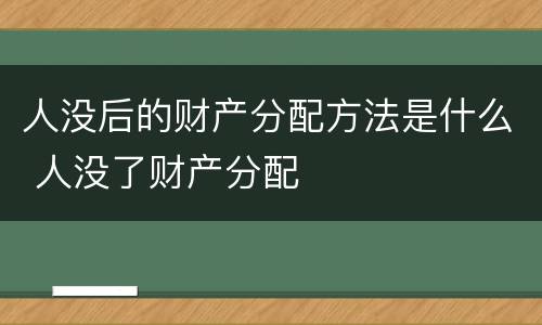 人没后的财产分配方法是什么 人没了财产分配
