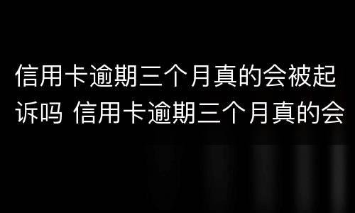 信用卡逾期三个月真的会被起诉吗 信用卡逾期三个月真的会被起诉吗