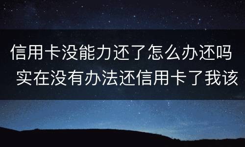 信用卡没能力还了怎么办还吗 实在没有办法还信用卡了我该怎么办