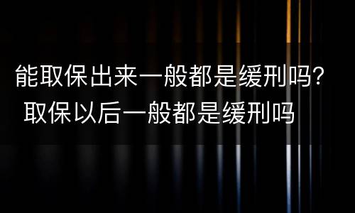 能取保出来一般都是缓刑吗？ 取保以后一般都是缓刑吗