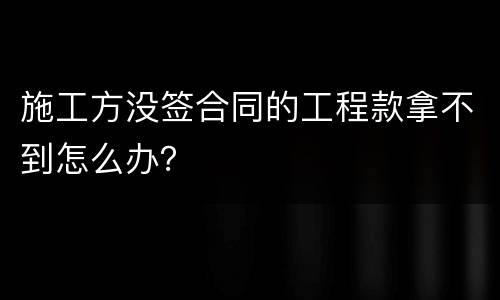 施工方没签合同的工程款拿不到怎么办？