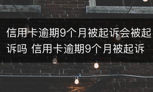 信用卡逾期9个月被起诉会被起诉吗 信用卡逾期9个月被起诉会被起诉吗