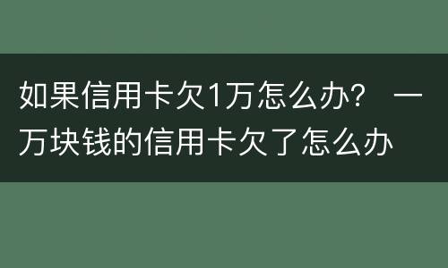 如果信用卡欠1万怎么办？ 一万块钱的信用卡欠了怎么办