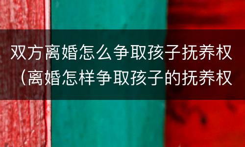 双方离婚怎么争取孩子抚养权（离婚怎样争取孩子的抚养权）