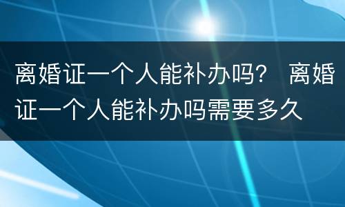 离婚证一个人能补办吗？ 离婚证一个人能补办吗需要多久