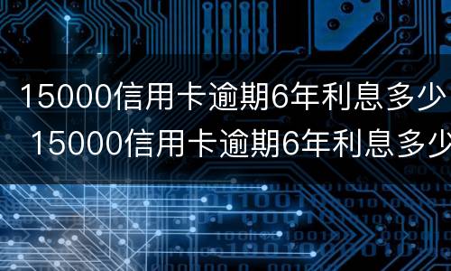 15000信用卡逾期6年利息多少 15000信用卡逾期6年利息多少呢