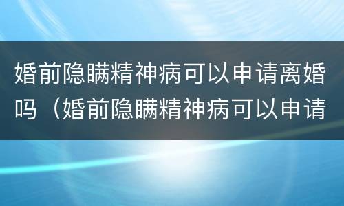 婚前隐瞒精神病可以申请离婚吗（婚前隐瞒精神病可以申请离婚吗女方）