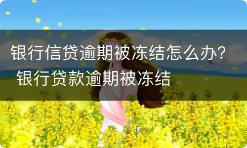 银行信贷逾期被冻结怎么办？ 银行贷款逾期被冻结