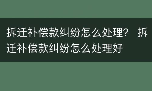 拆迁补偿款纠纷怎么处理？ 拆迁补偿款纠纷怎么处理好