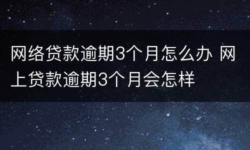 网络贷款逾期3个月怎么办 网上贷款逾期3个月会怎样