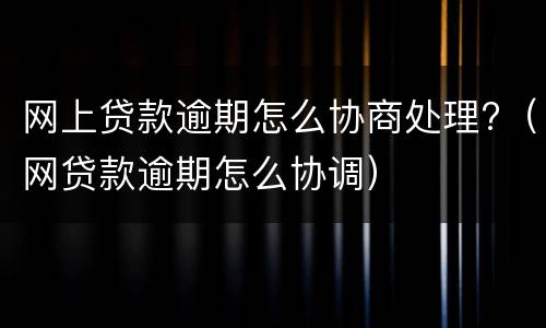 网上贷款逾期怎么协商处理?（网贷款逾期怎么协调）