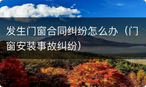 发生门窗合同纠纷怎么办（门窗安装事故纠纷）