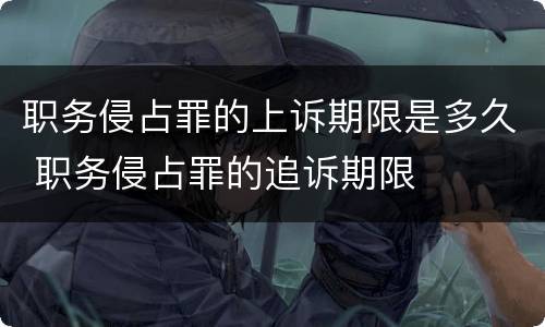 职务侵占罪的上诉期限是多久 职务侵占罪的追诉期限