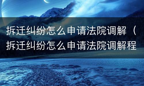 拆迁纠纷怎么申请法院调解（拆迁纠纷怎么申请法院调解程序）