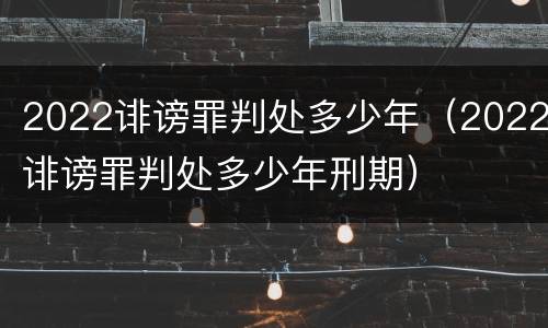 2022诽谤罪判处多少年（2022诽谤罪判处多少年刑期）