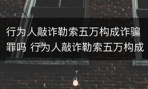 行为人敲诈勒索五万构成诈骗罪吗 行为人敲诈勒索五万构成诈骗罪吗