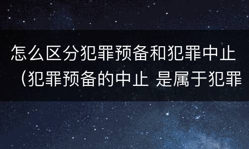 怎么区分犯罪预备和犯罪中止（犯罪预备的中止 是属于犯罪预备还是犯罪中止）