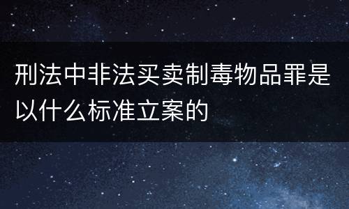 刑法中非法买卖制毒物品罪是以什么标准立案的