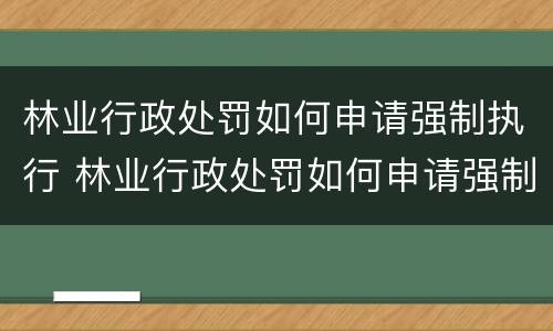 林业行政处罚如何申请强制执行 林业行政处罚如何申请强制执行程序