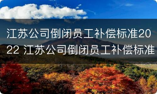江苏公司倒闭员工补偿标准2022 江苏公司倒闭员工补偿标准2022咨询