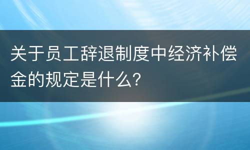 关于员工辞退制度中经济补偿金的规定是什么？