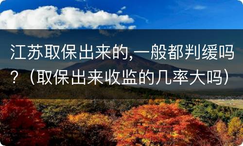 江苏取保出来的,一般都判缓吗?（取保出来收监的几率大吗）
