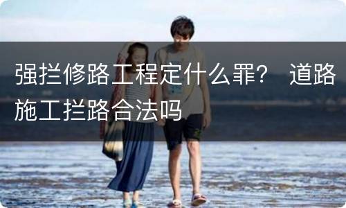 强拦修路工程定什么罪？ 道路施工拦路合法吗