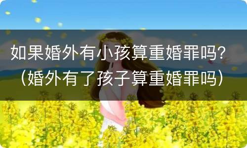 如果婚外有小孩算重婚罪吗？（婚外有了孩子算重婚罪吗）