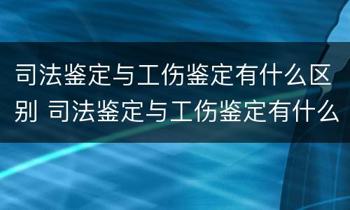 司法鉴定与工伤鉴定有什么区别 司法鉴定与工伤鉴定有什么区别呢