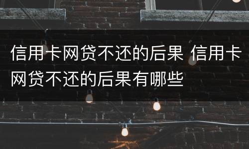 信用卡网贷不还的后果 信用卡网贷不还的后果有哪些