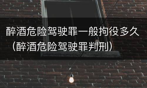 醉酒危险驾驶罪一般拘役多久（醉酒危险驾驶罪判刑）
