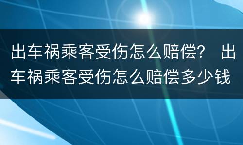 出车祸乘客受伤怎么赔偿？ 出车祸乘客受伤怎么赔偿多少钱