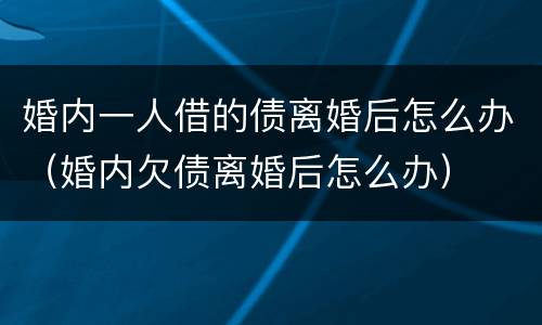 婚内一人借的债离婚后怎么办（婚内欠债离婚后怎么办）