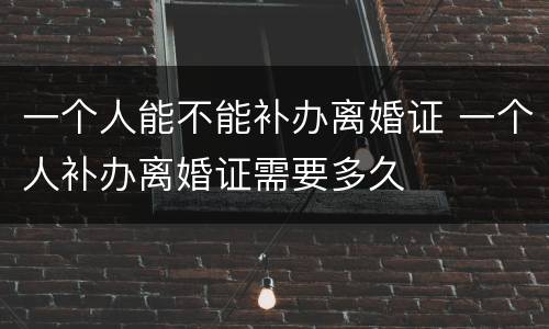 一个人能不能补办离婚证 一个人补办离婚证需要多久